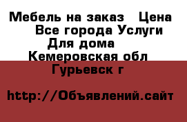 Мебель на заказ › Цена ­ 0 - Все города Услуги » Для дома   . Кемеровская обл.,Гурьевск г.